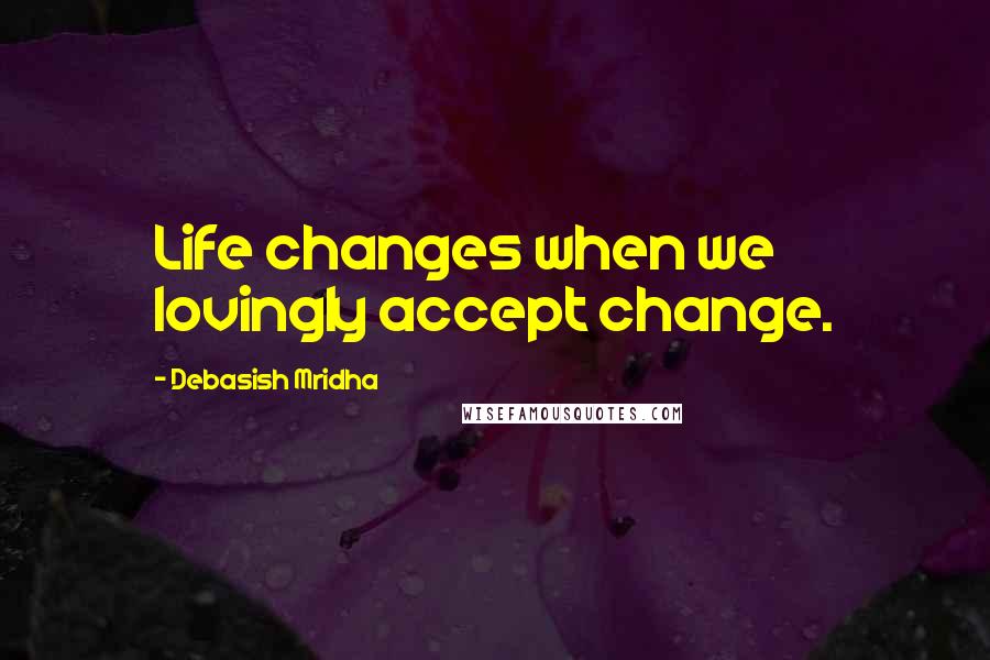 Debasish Mridha Quotes: Life changes when we lovingly accept change.