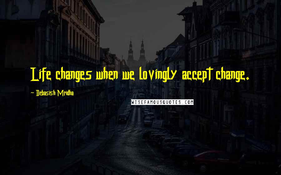 Debasish Mridha Quotes: Life changes when we lovingly accept change.