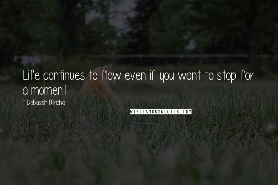 Debasish Mridha Quotes: Life continues to flow even if you want to stop for a moment.