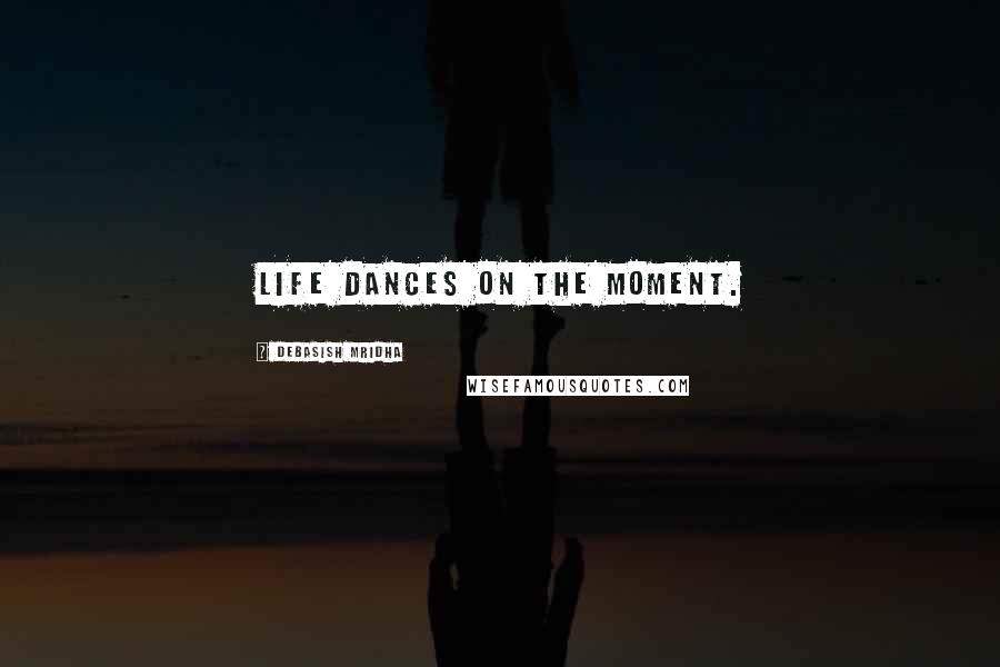 Debasish Mridha Quotes: Life dances on the moment.