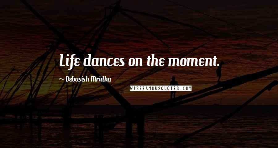 Debasish Mridha Quotes: Life dances on the moment.