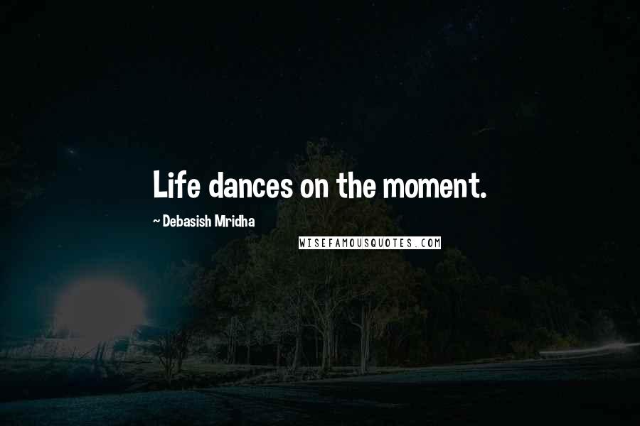 Debasish Mridha Quotes: Life dances on the moment.