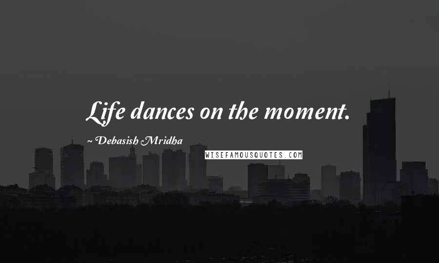 Debasish Mridha Quotes: Life dances on the moment.
