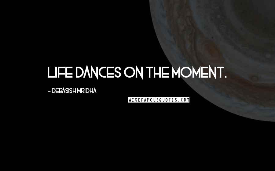 Debasish Mridha Quotes: Life dances on the moment.