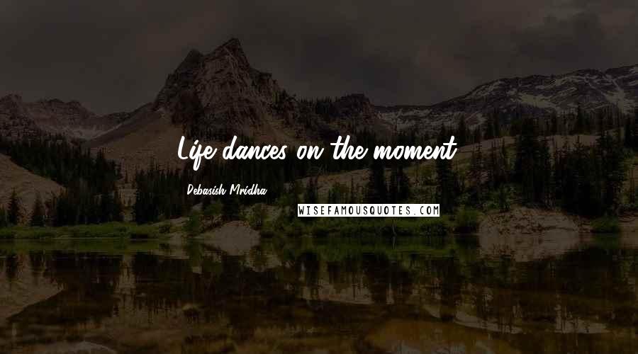 Debasish Mridha Quotes: Life dances on the moment.
