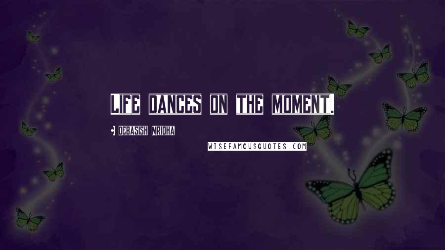 Debasish Mridha Quotes: Life dances on the moment.