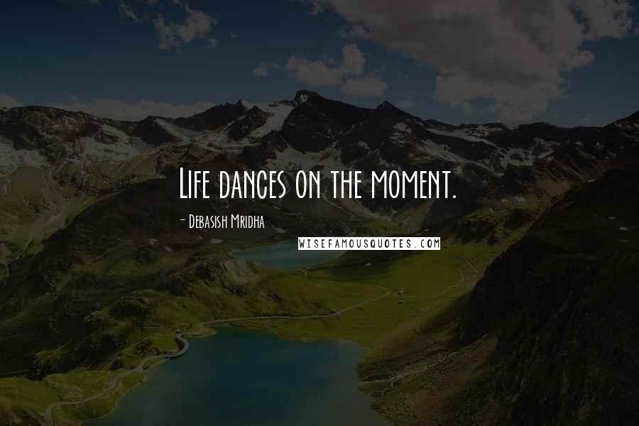 Debasish Mridha Quotes: Life dances on the moment.