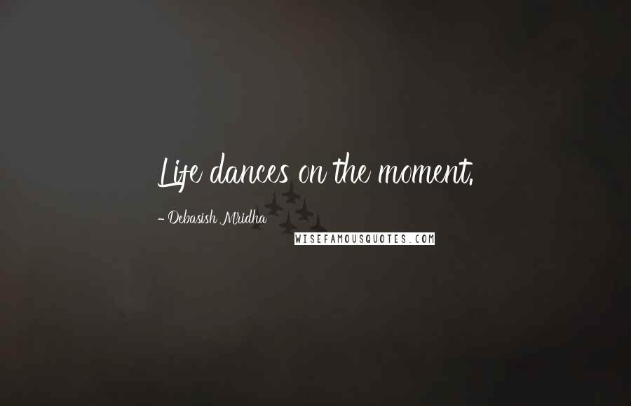 Debasish Mridha Quotes: Life dances on the moment.
