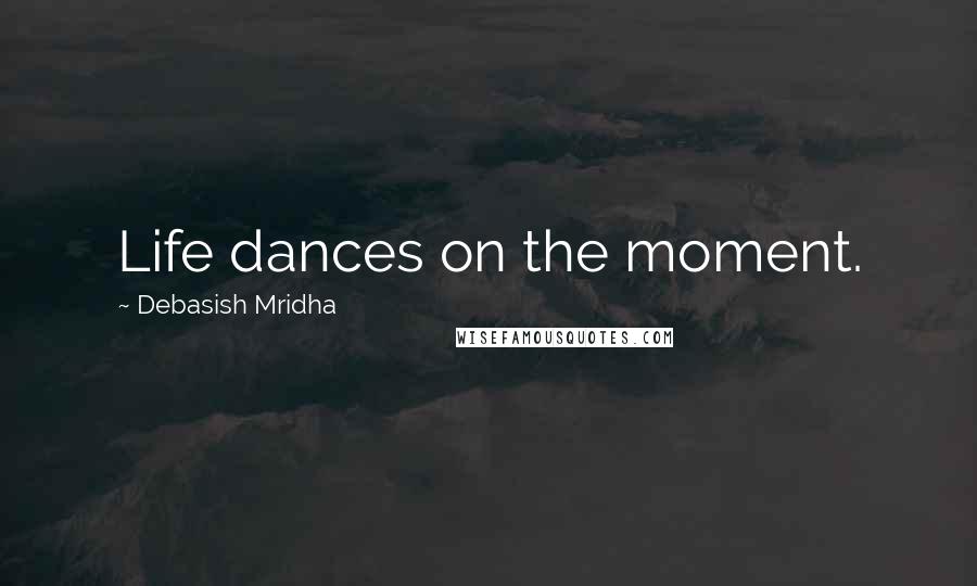 Debasish Mridha Quotes: Life dances on the moment.