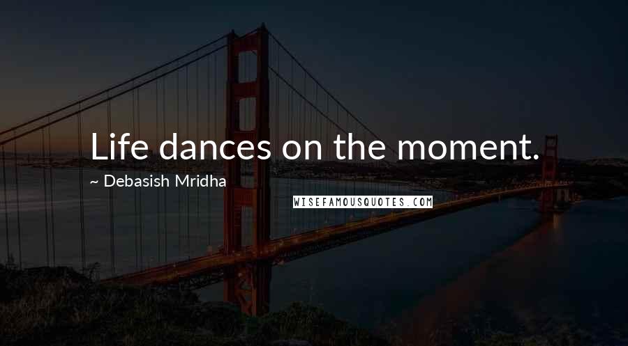 Debasish Mridha Quotes: Life dances on the moment.