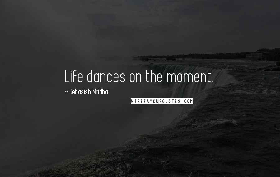 Debasish Mridha Quotes: Life dances on the moment.