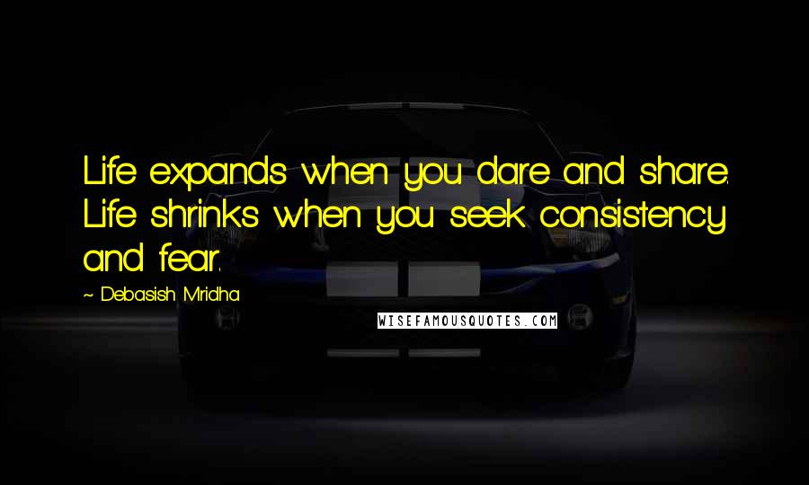 Debasish Mridha Quotes: Life expands when you dare and share. Life shrinks when you seek consistency and fear.