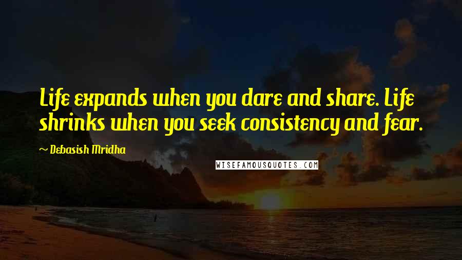 Debasish Mridha Quotes: Life expands when you dare and share. Life shrinks when you seek consistency and fear.
