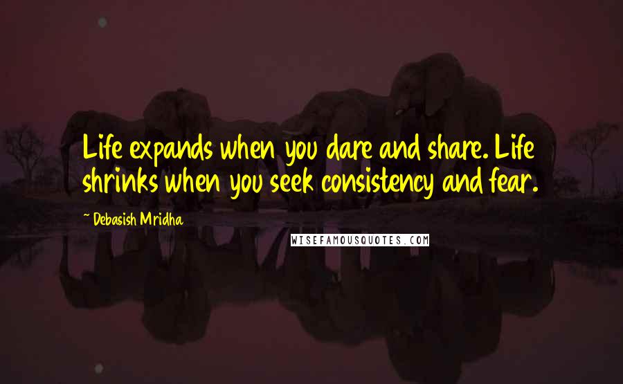 Debasish Mridha Quotes: Life expands when you dare and share. Life shrinks when you seek consistency and fear.