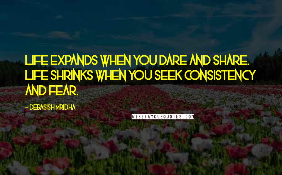 Debasish Mridha Quotes: Life expands when you dare and share. Life shrinks when you seek consistency and fear.