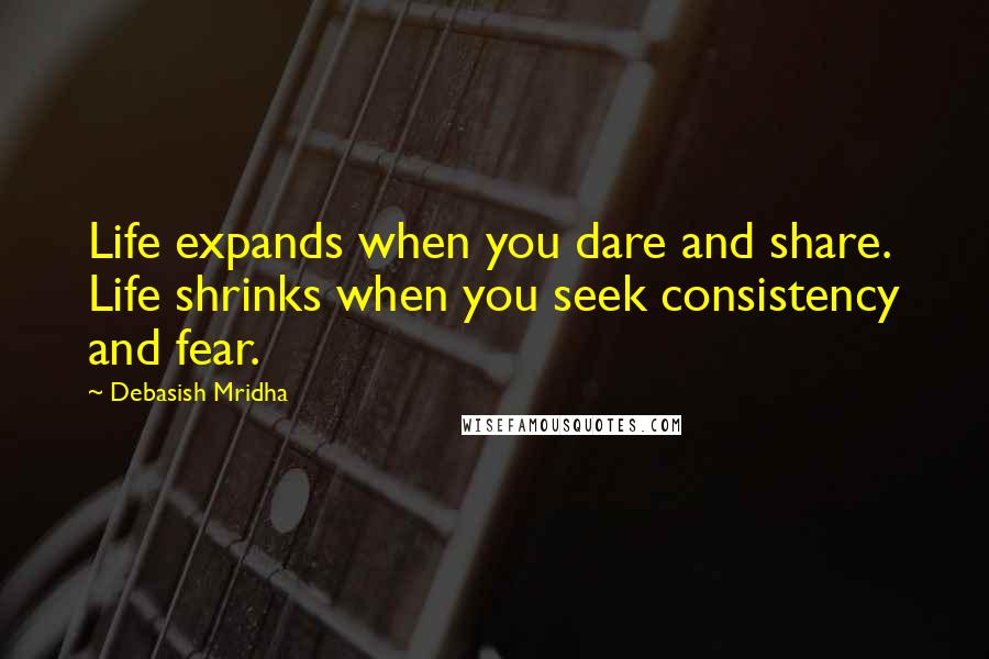 Debasish Mridha Quotes: Life expands when you dare and share. Life shrinks when you seek consistency and fear.