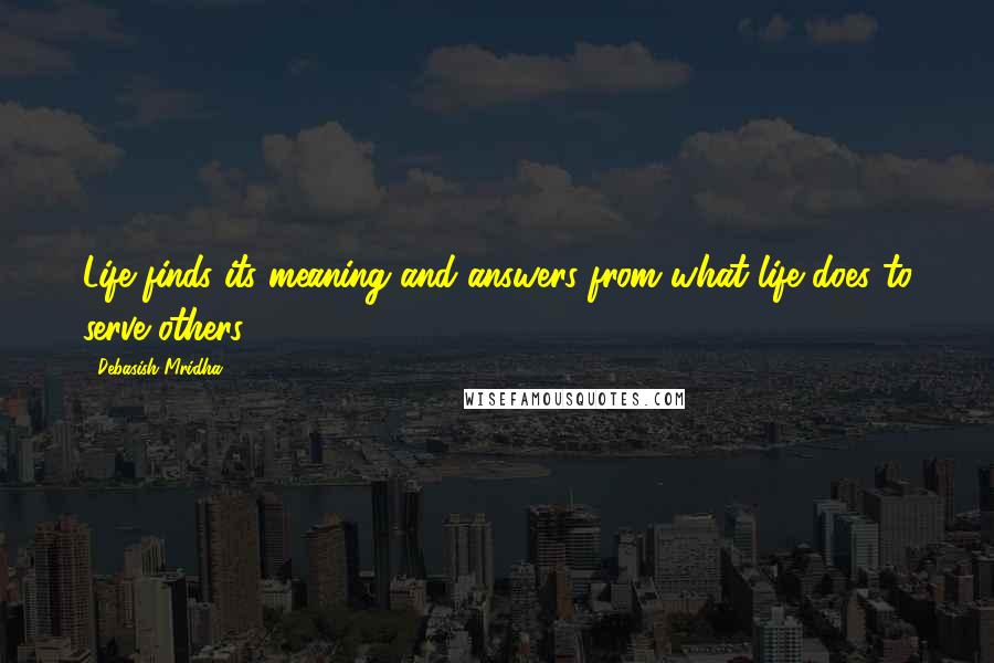 Debasish Mridha Quotes: Life finds its meaning and answers from what life does to serve others.