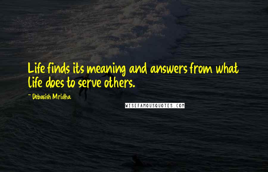 Debasish Mridha Quotes: Life finds its meaning and answers from what life does to serve others.