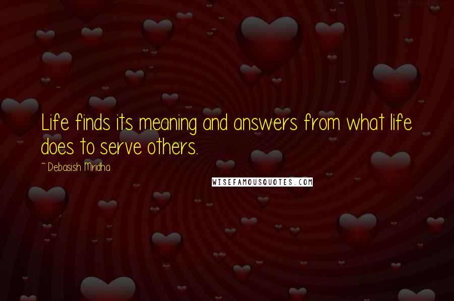 Debasish Mridha Quotes: Life finds its meaning and answers from what life does to serve others.