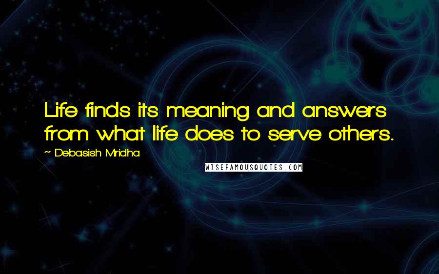 Debasish Mridha Quotes: Life finds its meaning and answers from what life does to serve others.