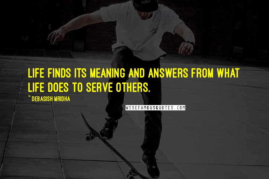 Debasish Mridha Quotes: Life finds its meaning and answers from what life does to serve others.