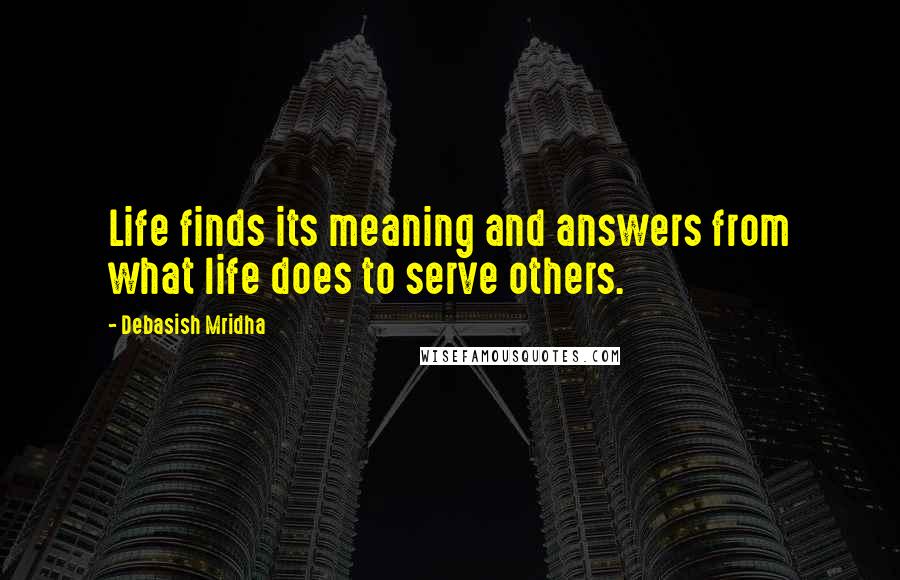 Debasish Mridha Quotes: Life finds its meaning and answers from what life does to serve others.