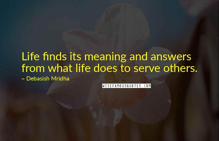 Debasish Mridha Quotes: Life finds its meaning and answers from what life does to serve others.