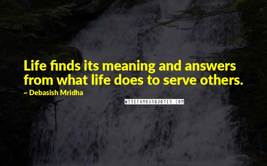 Debasish Mridha Quotes: Life finds its meaning and answers from what life does to serve others.