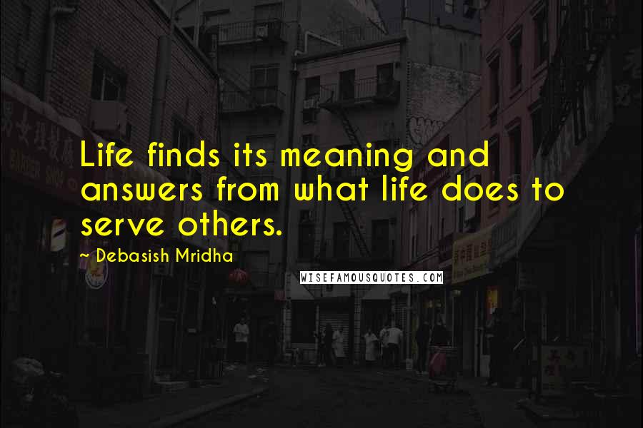 Debasish Mridha Quotes: Life finds its meaning and answers from what life does to serve others.