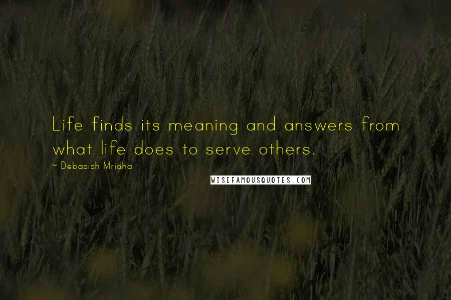 Debasish Mridha Quotes: Life finds its meaning and answers from what life does to serve others.