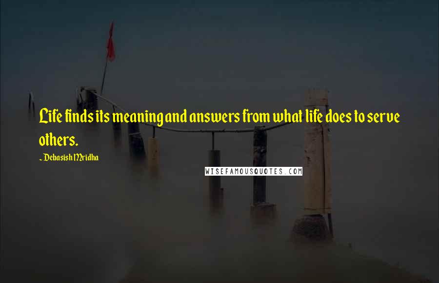 Debasish Mridha Quotes: Life finds its meaning and answers from what life does to serve others.