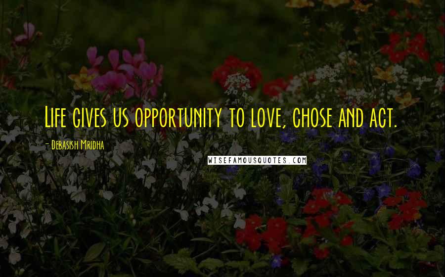 Debasish Mridha Quotes: Life gives us opportunity to love, chose and act.