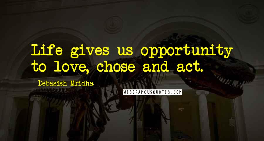 Debasish Mridha Quotes: Life gives us opportunity to love, chose and act.