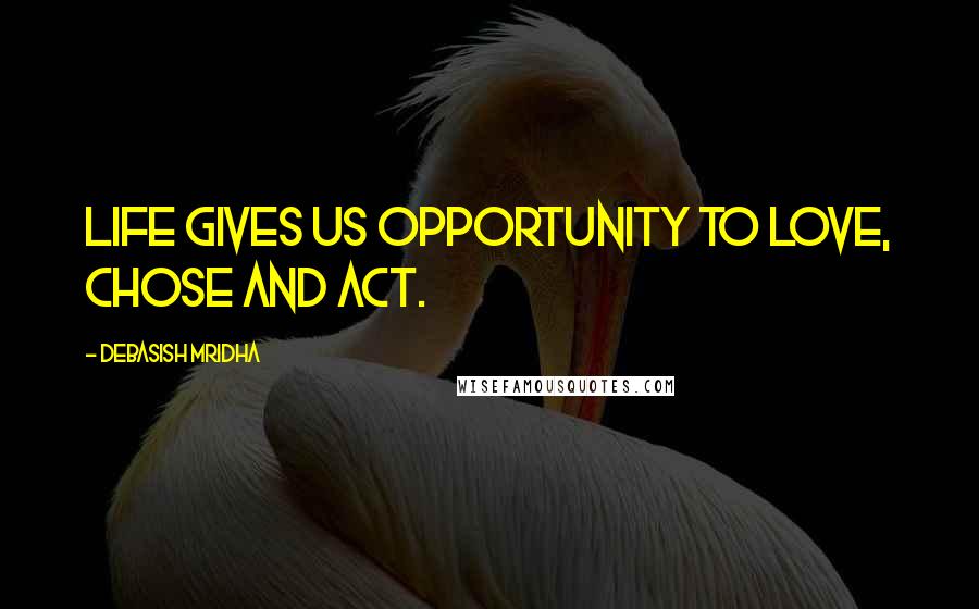 Debasish Mridha Quotes: Life gives us opportunity to love, chose and act.