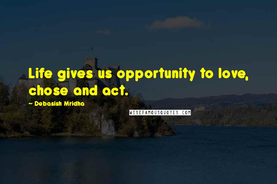 Debasish Mridha Quotes: Life gives us opportunity to love, chose and act.