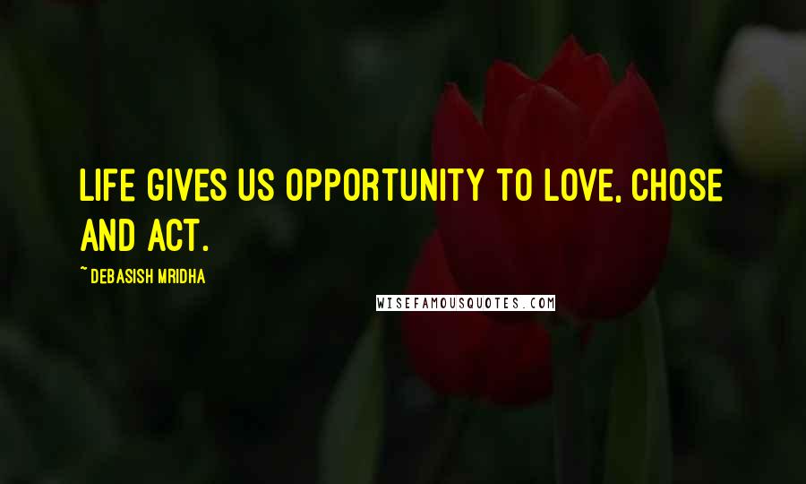Debasish Mridha Quotes: Life gives us opportunity to love, chose and act.