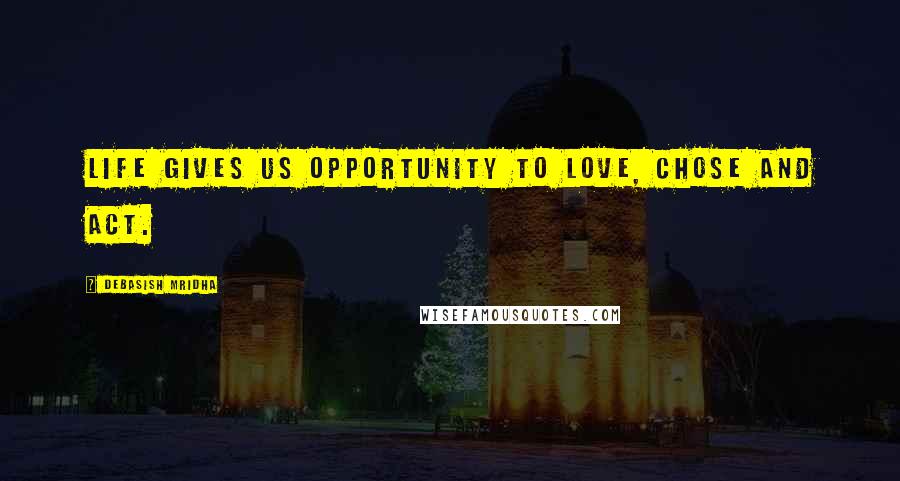 Debasish Mridha Quotes: Life gives us opportunity to love, chose and act.