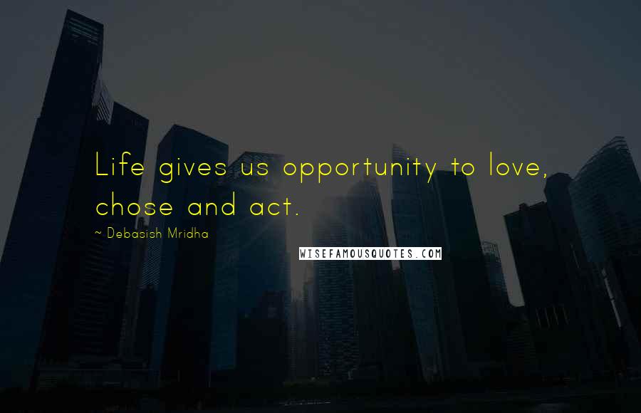 Debasish Mridha Quotes: Life gives us opportunity to love, chose and act.