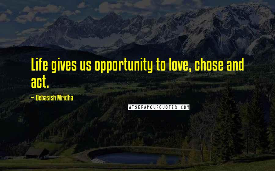 Debasish Mridha Quotes: Life gives us opportunity to love, chose and act.
