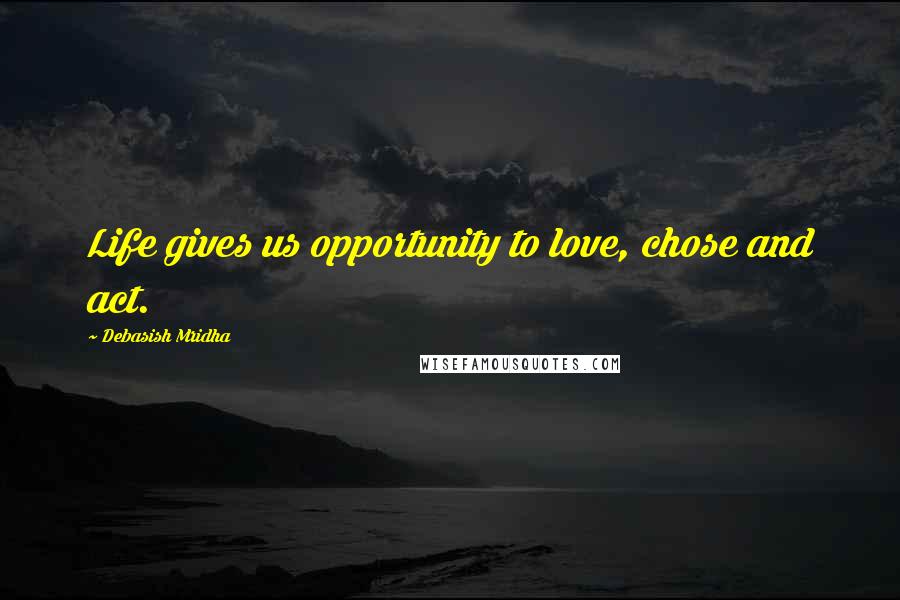 Debasish Mridha Quotes: Life gives us opportunity to love, chose and act.