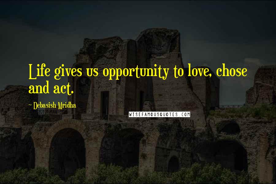 Debasish Mridha Quotes: Life gives us opportunity to love, chose and act.