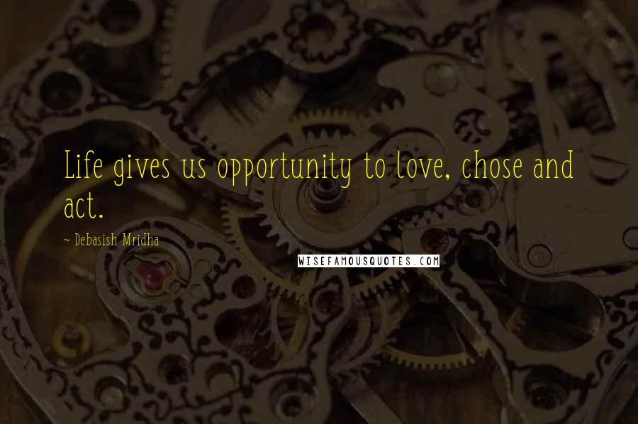 Debasish Mridha Quotes: Life gives us opportunity to love, chose and act.