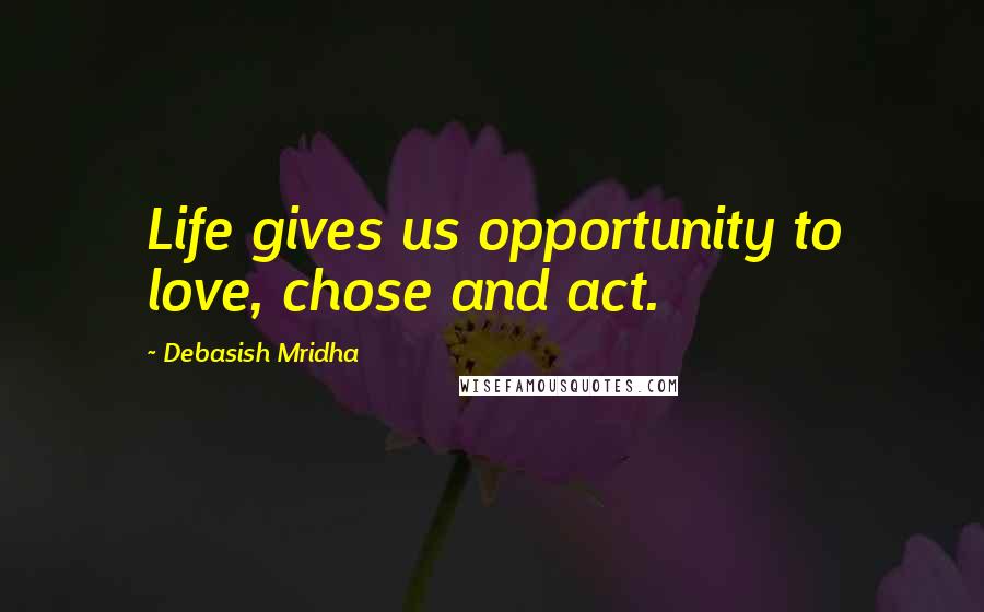 Debasish Mridha Quotes: Life gives us opportunity to love, chose and act.