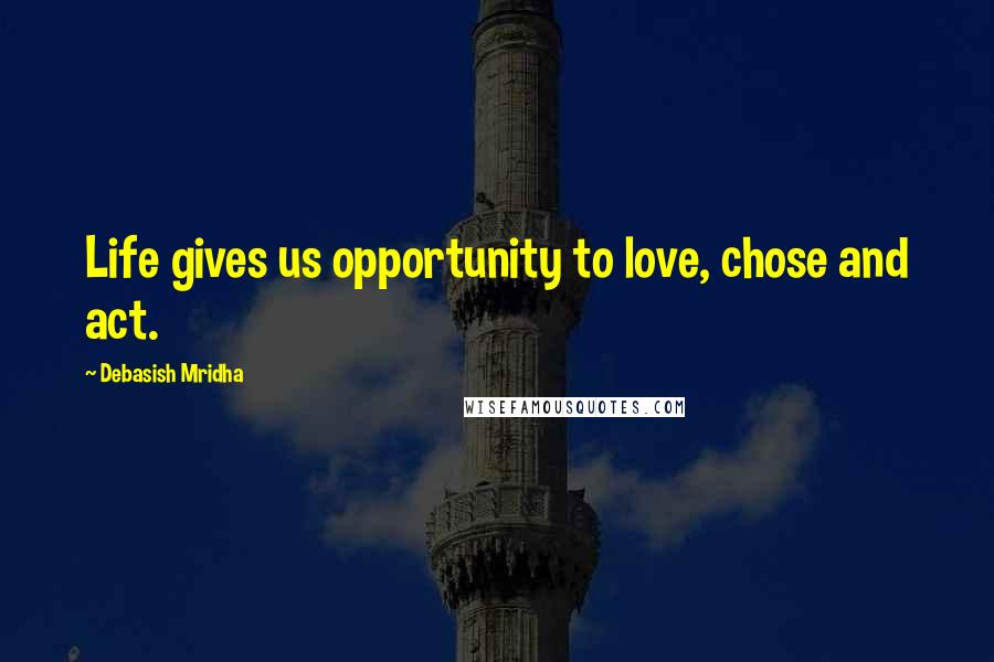 Debasish Mridha Quotes: Life gives us opportunity to love, chose and act.