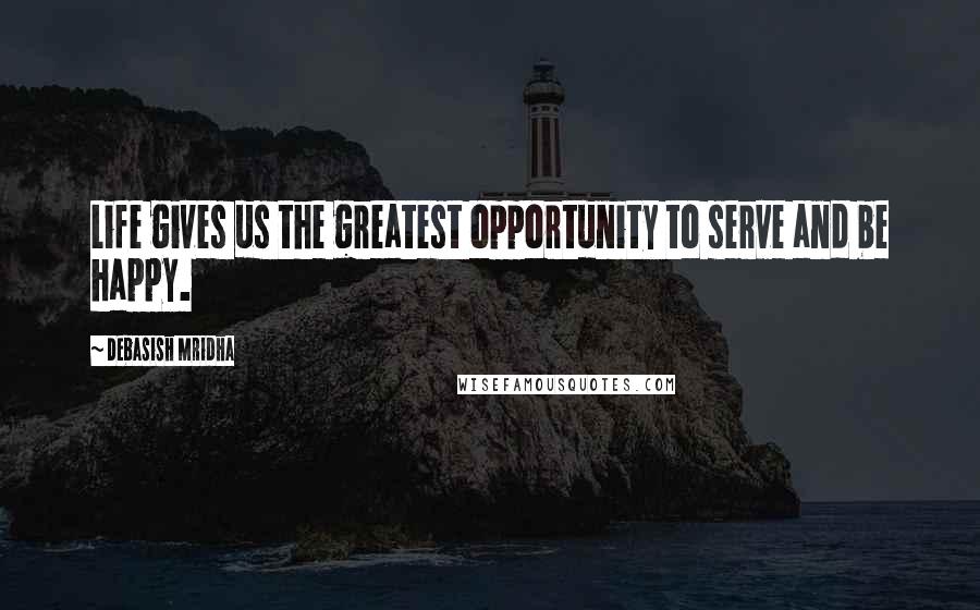 Debasish Mridha Quotes: Life gives us the greatest opportunity to serve and be happy.