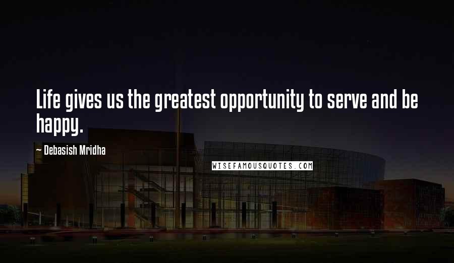 Debasish Mridha Quotes: Life gives us the greatest opportunity to serve and be happy.