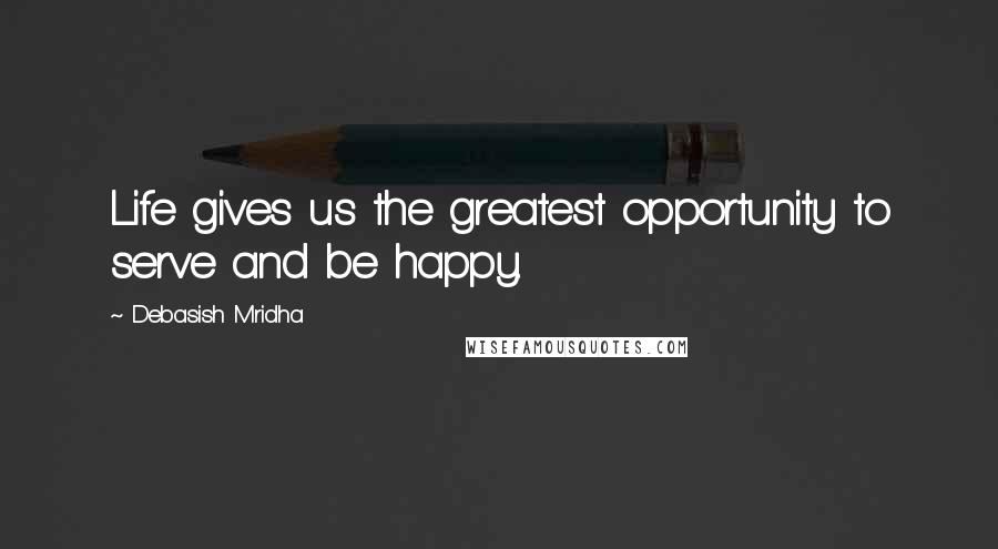 Debasish Mridha Quotes: Life gives us the greatest opportunity to serve and be happy.