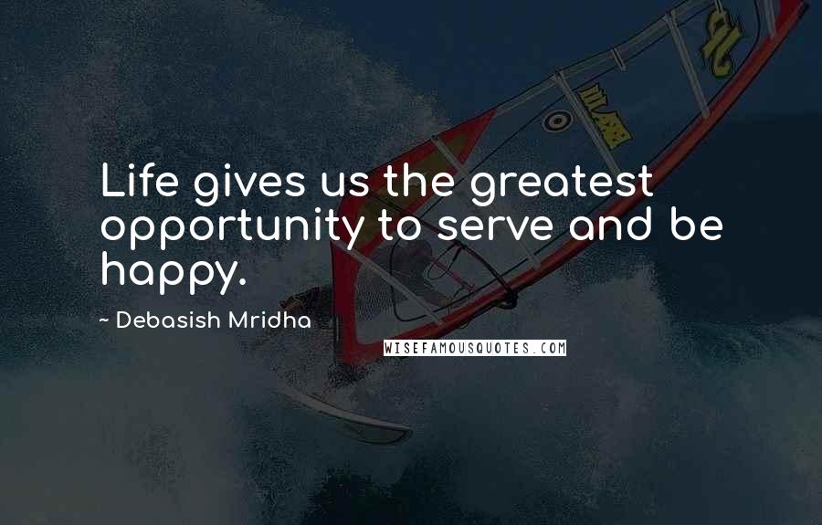 Debasish Mridha Quotes: Life gives us the greatest opportunity to serve and be happy.