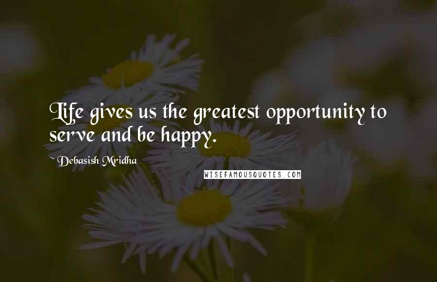 Debasish Mridha Quotes: Life gives us the greatest opportunity to serve and be happy.