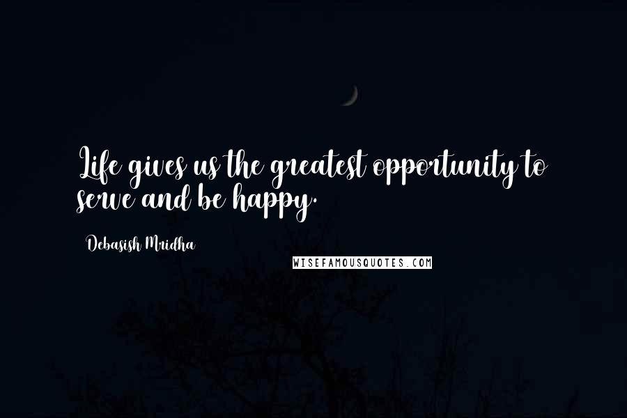 Debasish Mridha Quotes: Life gives us the greatest opportunity to serve and be happy.